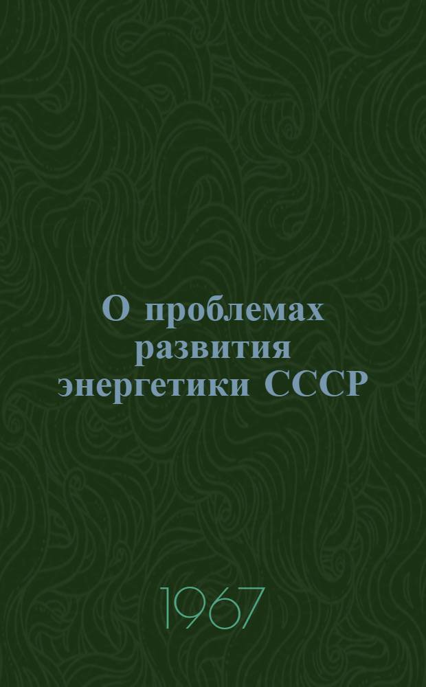 О проблемах развития энергетики СССР : По материалам доклада на коллегии Гос. ком. Совета Министров СССР по науке и технике 10 ноября 1966 г