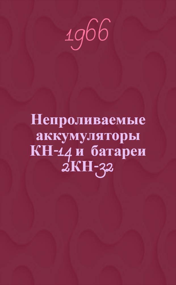 Непроливаемые аккумуляторы КН-14 и батареи 2КН-32 : Инструкция по уходу и эксплуатации