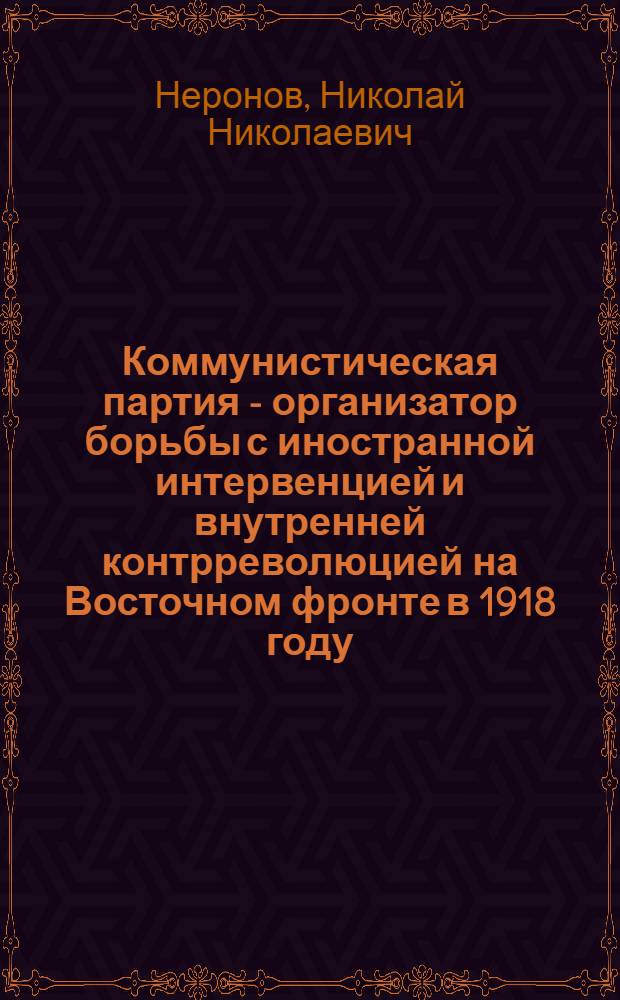 Коммунистическая партия - организатор борьбы с иностранной интервенцией и внутренней контрреволюцией на Восточном фронте в 1918 году : Автореферат дис. на соискание учен. степени кандидата ист. наук