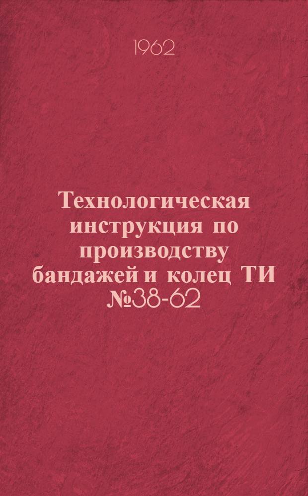 Технологическая инструкция по производству бандажей и колец ТИ № 38-62 : Взамен ТИ-38-61 : Утв. 12/IX 1962 г.