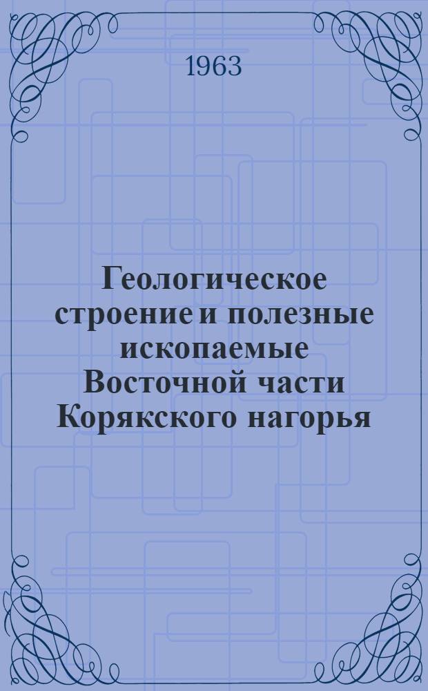 Геологическое строение и полезные ископаемые Восточной части Корякского нагорья : Служебное информ. сообщение по теме № 237