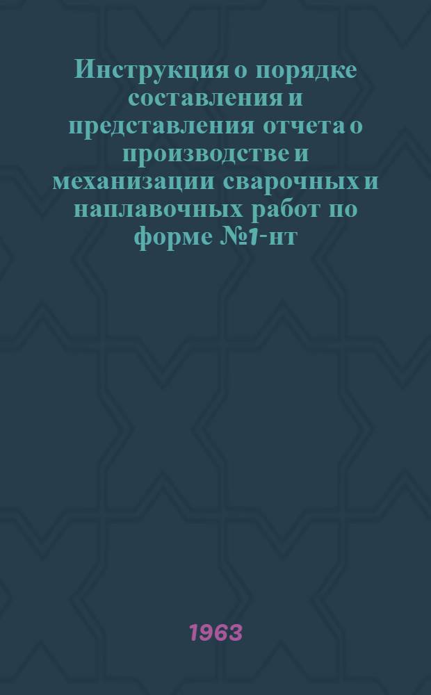 Инструкция о порядке составления и представления отчета о производстве и механизации сварочных и наплавочных работ по форме № 1-нт (сварка) : Утв. 22/X 1963 г
