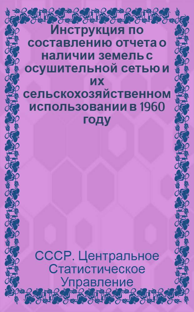 Инструкция по составлению отчета о наличии земель с осушительной сетью и их сельскохозяйственном использовании в 1960 году