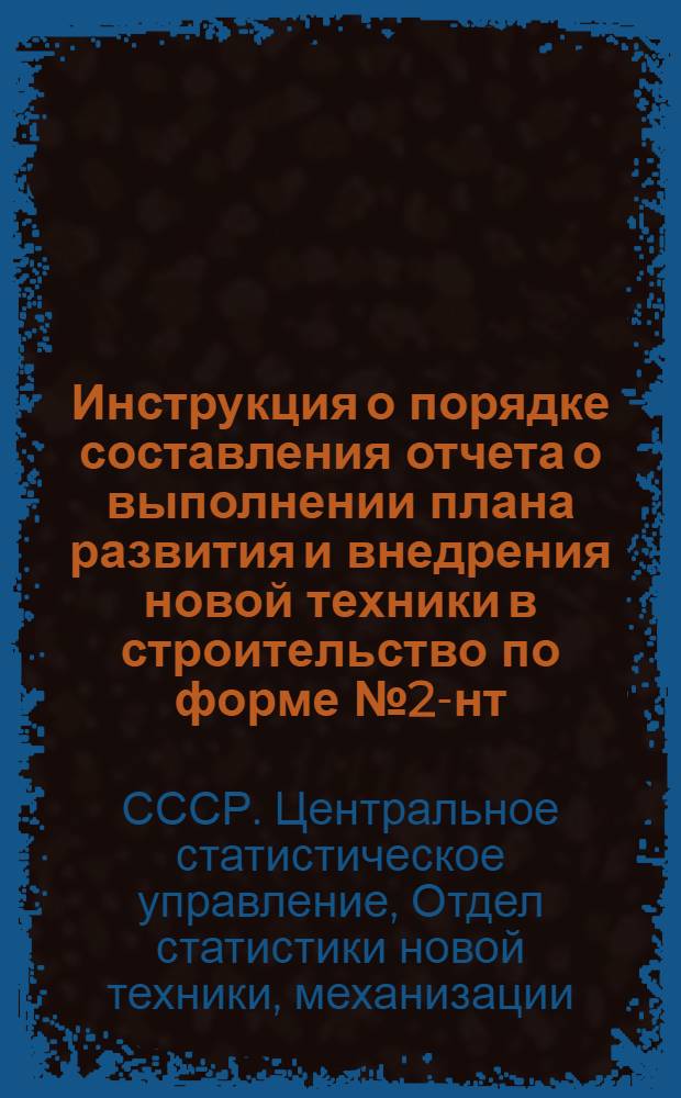 Инструкция о порядке составления отчета о выполнении плана развития и внедрения новой техники в строительство по форме № 2-нт : Утв. ЦСУ СССР 24/II 1962 г