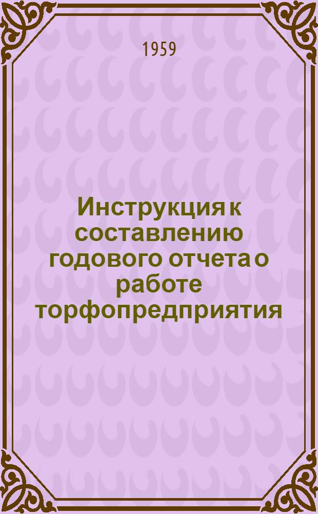Инструкция к составлению годового отчета о работе торфопредприятия : Форма № 28-тп : Утв. 21/II 1959 г