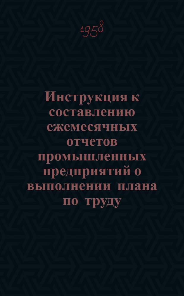 Инструкция к составлению ежемесячных отчетов промышленных предприятий о выполнении плана по труду : Утв. 12. IX. 1958