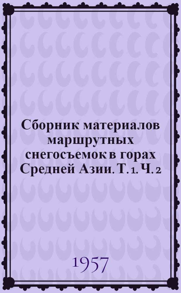 Сборник материалов маршрутных снегосъемок в горах Средней Азии. Т. 1. Ч. 2 : Материалы Узбекской, Таджикской, Казахской ССР