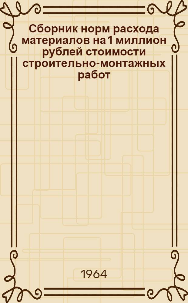 Сборник норм расхода материалов на 1 миллион рублей стоимости строительно-монтажных работ : СН275-64 Утв. 27/IV 1964 г. Ч. 1 : Норма расхода материалов на промышленное, транспортное и коммунальное строительство
