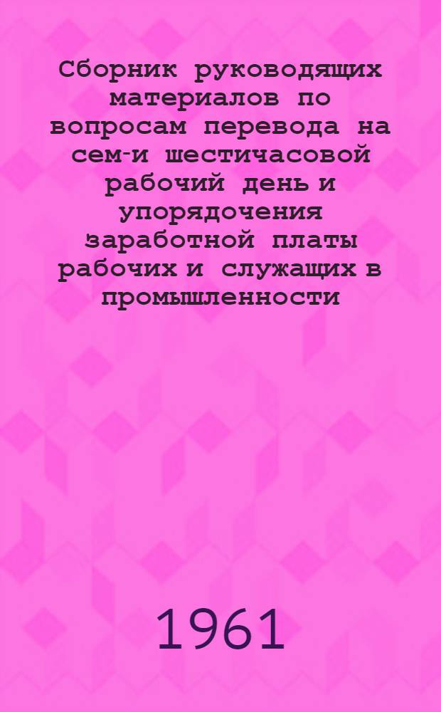 Сборник руководящих материалов по вопросам перевода на семи- и шестичасовой рабочий день и упорядочения заработной платы рабочих и служащих в промышленности, сельском хозяйстве, строительстве, на транспорте и в связи : Т. 2. Т. 2