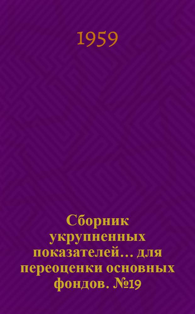 Сборник укрупненных показателей... для переоценки основных фондов. № 19 : ... стоимости сооружений, имеющихся во многих отраслях народного хозяйства