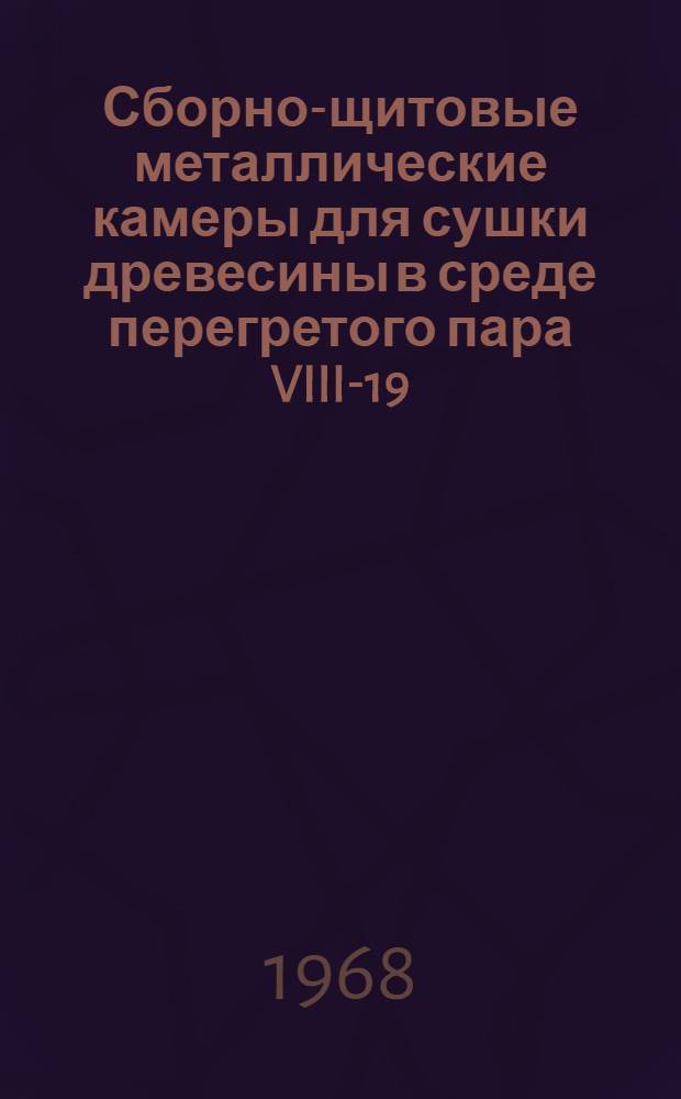 Сборно-щитовые металлические камеры для сушки древесины в среде перегретого пара VIII-19 : Альбом 1-. Альбом 1 : Рабочие чертежи и схемы