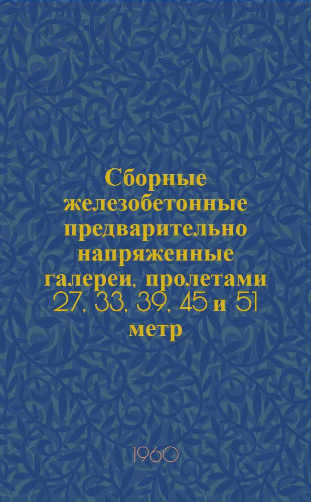 Сборные железобетонные предварительно напряженные галереи, пролетами 27, 33, 39, 45 и 51 метр, шириной 3,0 метра (утепленные) : Рабочие чертежи