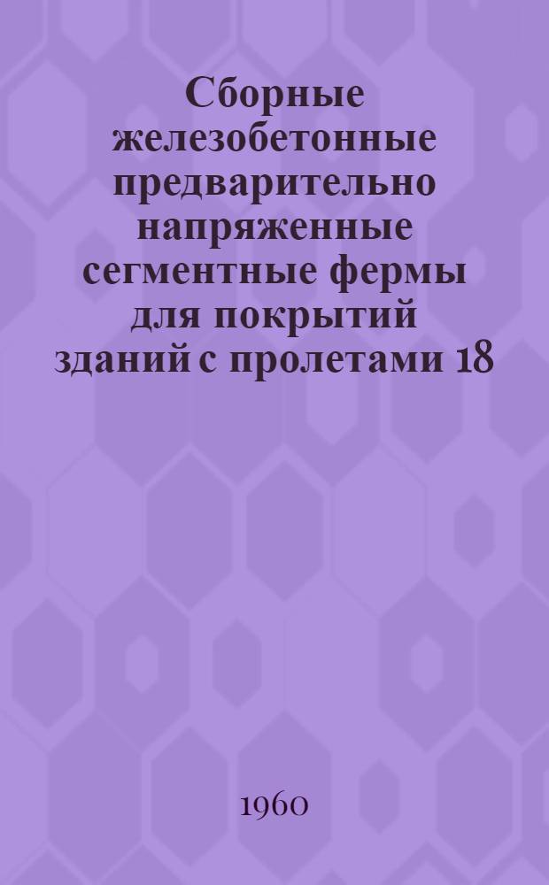 Сборные железобетонные предварительно напряженные сегментные фермы для покрытий зданий с пролетами 18, 24 и 30 м, с шагом ферм 6,0 м : Серия ПК-01-27. Вып. 7 : Рабочие чертежи ферм пролетом 24 м. с натяжением арматуры нижнего пояса на бетон