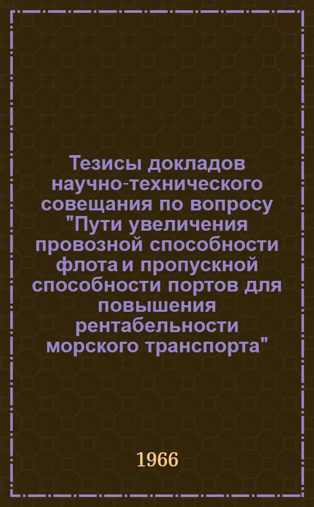 Тезисы докладов научно-технического совещания по вопросу "Пути увеличения провозной способности флота и пропускной способности портов для повышения рентабельности морского транспорта". Одесса, 5-7 октября 1966
