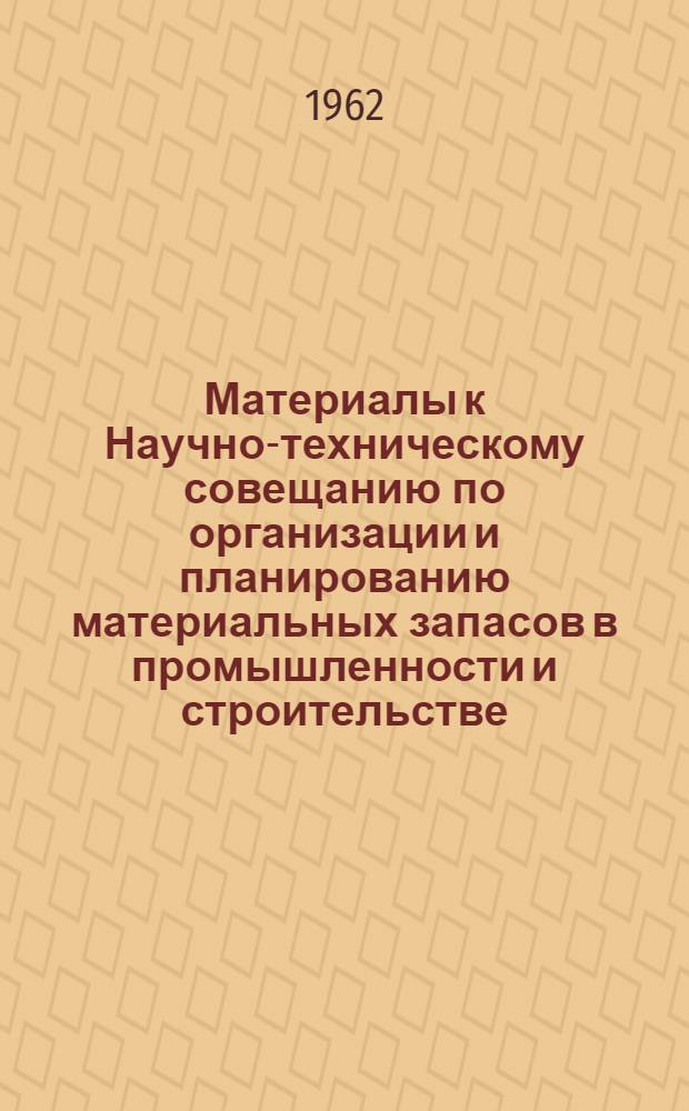 Материалы к Научно-техническому совещанию по организации и планированию материальных запасов в промышленности и строительстве. 27-29 ноября 1962 г : Тезисы докладов и выступлений [1]-. [1]