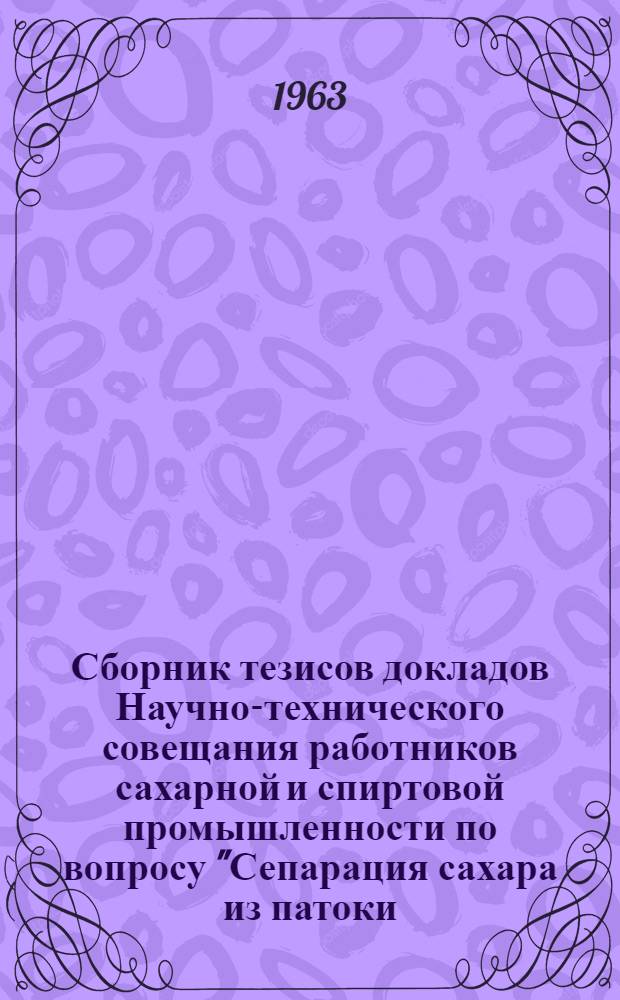 Сборник тезисов докладов Научно-технического совещания работников сахарной и спиртовой промышленности по вопросу "Сепарация сахара из патоки (мелассы) и комплексное использование патоки" : [Вып. 1]-. Ч. 2