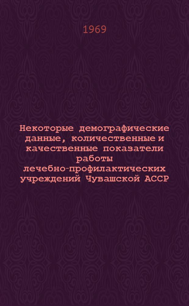 Некоторые демографические данные, количественные и качественные показатели работы лечебно-профилактических учреждений Чувашской АССР.. : Вып. 3. Вып. 5 : ... за 1968