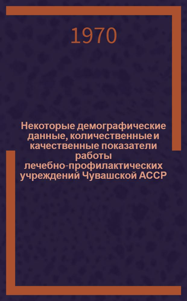 Некоторые демографические данные, количественные и качественные показатели работы лечебно-профилактических учреждений Чувашской АССР.. : Вып. 3. Вып. 6 : ... за 1969 год