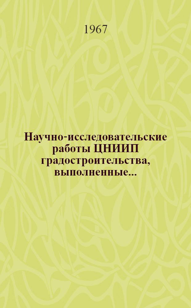 Научно-исследовательские работы ЦНИИП градостроительства, выполненные.. : Реферативный сборник. ... в 1965 г.