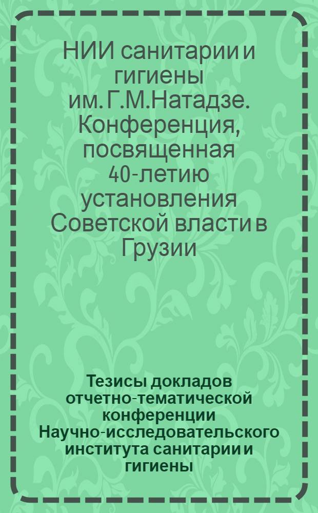 Тезисы докладов отчетно-тематической конференции Научно-исследовательского института санитарии и гигиены, посвященной 40-летию установления советской власти в Грузии