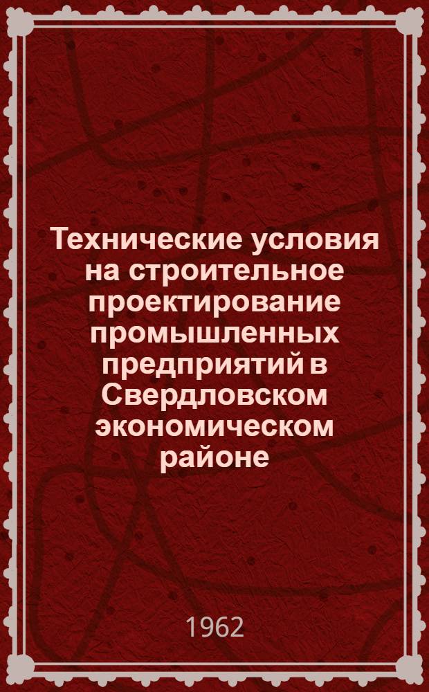 Технические условия на строительное проектирование промышленных предприятий в Свердловском экономическом районе : Утв. 7/III 1962