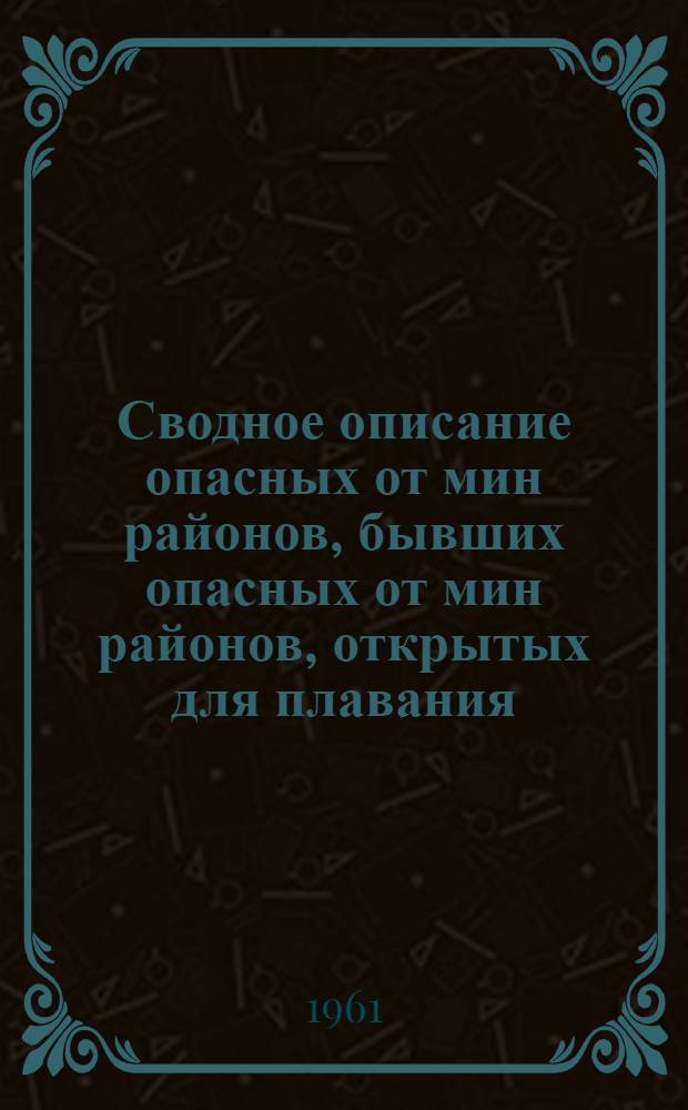 Сводное описание опасных от мин районов, бывших опасных от мин районов, открытых для плавания, и фарватеров в них по Японскому, Желтому, Восточно-Китайскому, Южно-Китайскому, Австрало-Азиатским морям, Индийскому и Тихому океанам : (По состоянию на 11 марта 1961 г.) : Временное
