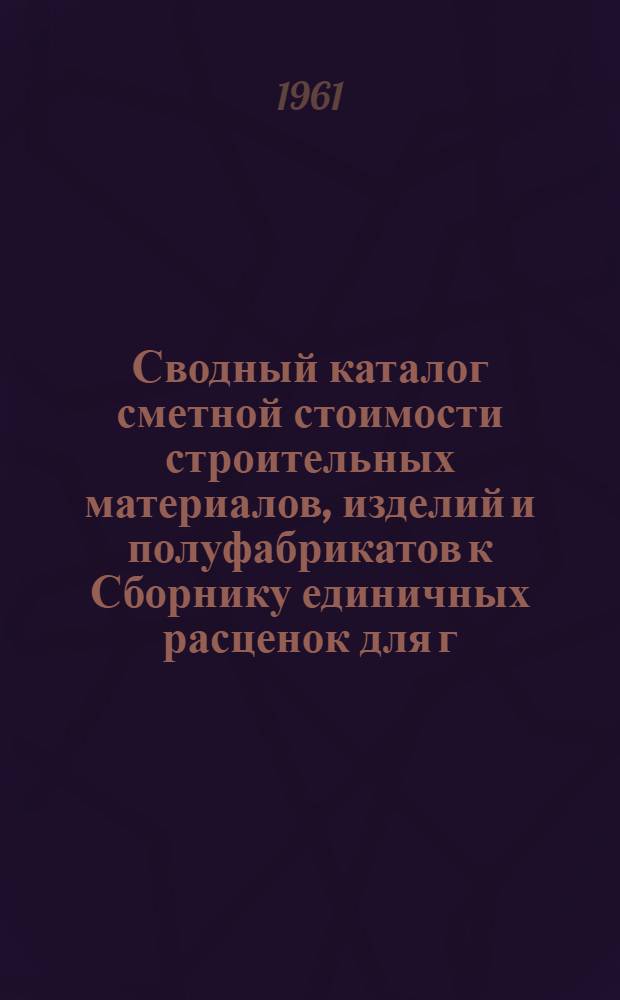 Сводный каталог сметной стоимости строительных материалов, изделий и полуфабрикатов к Сборнику единичных расценок для г. Горького : Раздел 25 : Сост. ин-том "Гипрогорьковстрой" в ценах, введ. с 1/VII 1955 г. Пересчитан в новый масштаб цен
