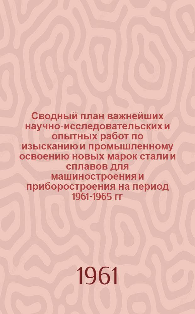 Сводный план важнейших научно-исследовательских и опытных работ по изысканию и промышленному освоению новых марок стали и сплавов для машиностроения и приборостроения на период 1961-1965 гг.