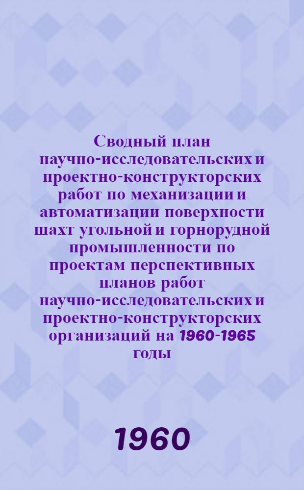 Сводный план научно-исследовательских и проектно-конструкторских работ по механизации и автоматизации поверхности шахт угольной и горнорудной промышленности по проектам перспективных планов работ научно-исследовательских и проектно-конструкторских организаций на 1960-1965 годы