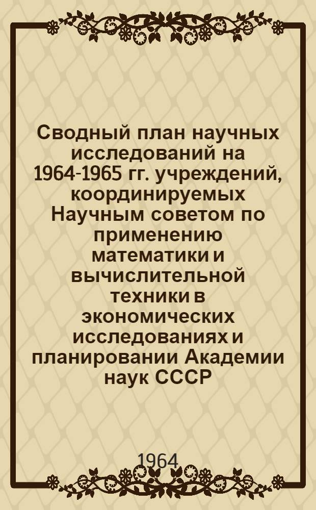 Сводный план научных исследований на 1964-1965 гг. учреждений, координируемых Научным советом по применению математики и вычислительной техники в экономических исследованиях и планировании Академии наук СССР