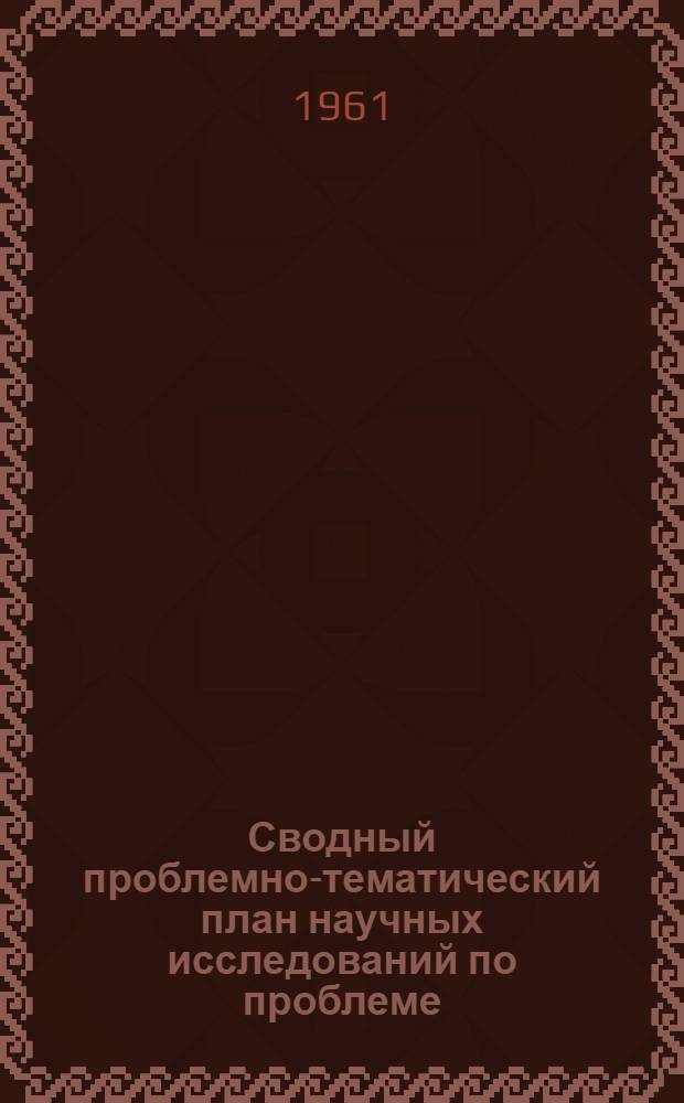 Сводный проблемно-тематический план научных исследований по проблеме: физиология и патология органов пищеварения : (Язвенная болезнь, болезни печени, желчных путей и поджелудочной железы) : На 1961-1962 гг