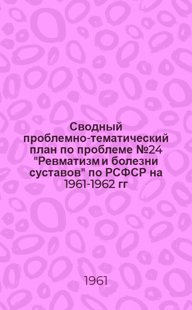 Сводный проблемно-тематический план по проблеме № 24 "Ревматизм и болезни суставов" по РСФСР на 1961-1962 гг.