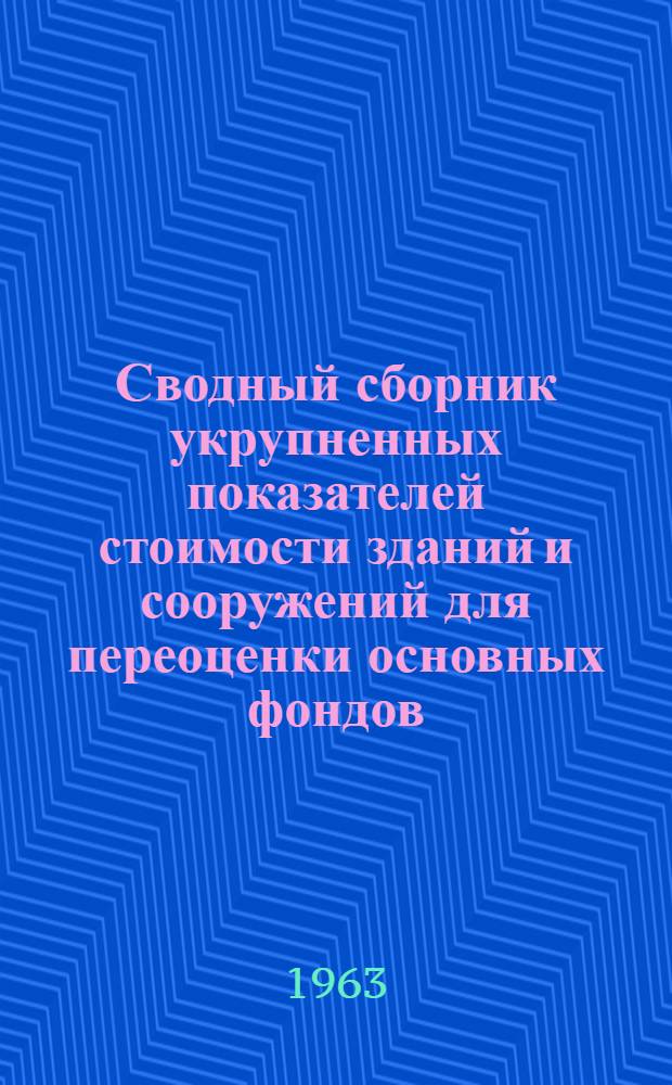 Сводный сборник укрупненных показателей стоимости зданий и сооружений для переоценки основных фондов, пересчитанных в масштаб цен, введенных с 1 января 1961 г.