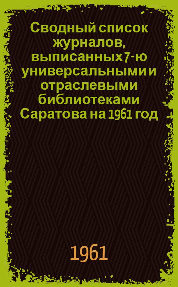 Сводный список журналов, выписанных 7-ю универсальными и отраслевыми библиотеками Саратова на 1961 год