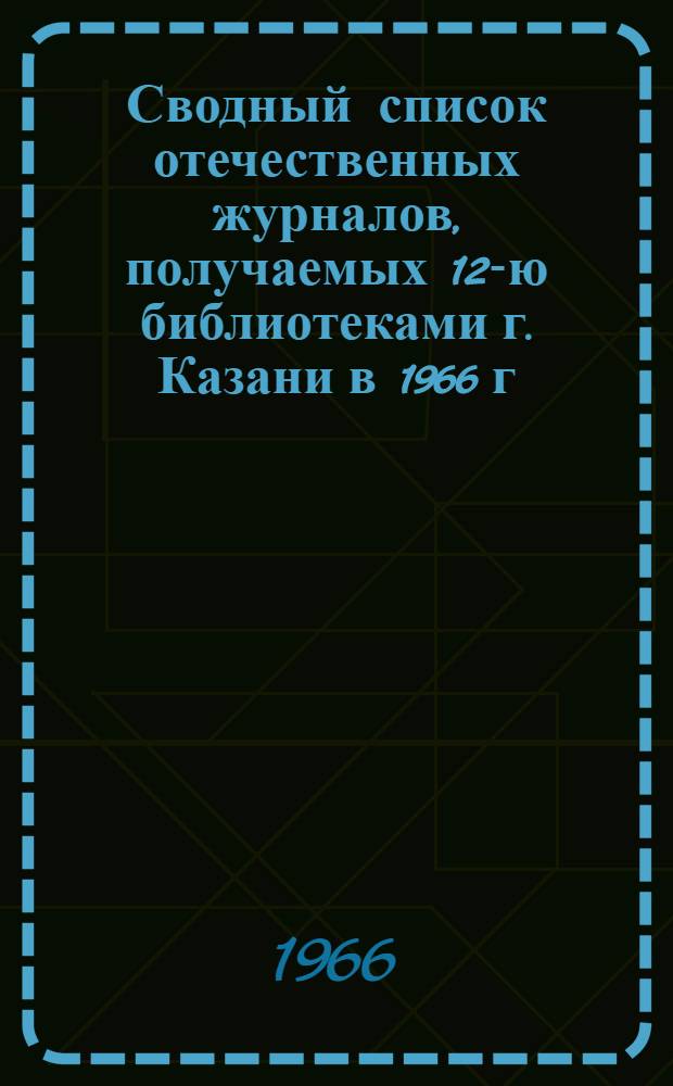 Сводный список отечественных журналов, получаемых 12-ю библиотеками г. Казани в 1966 г.