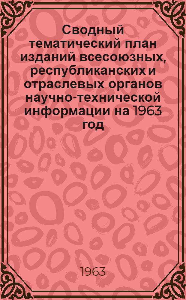 Сводный тематический план изданий всесоюзных, республиканских и отраслевых органов научно-технической информации на 1963 год