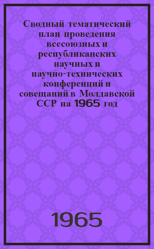 Сводный тематический план проведения всесоюзных и республиканских научных и научно-технических конференций и совещаний в Молдавской ССР на 1965 год : Утв. 29/I 1965 г
