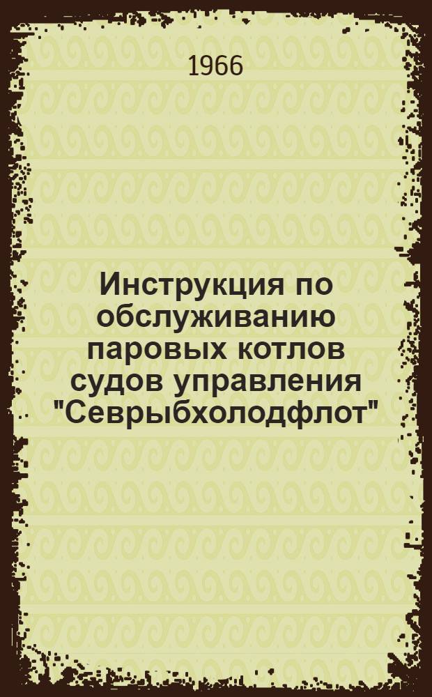 Инструкция по обслуживанию паровых котлов судов управления "Севрыбхолодфлот" : Утв. 30 /III 1966 г