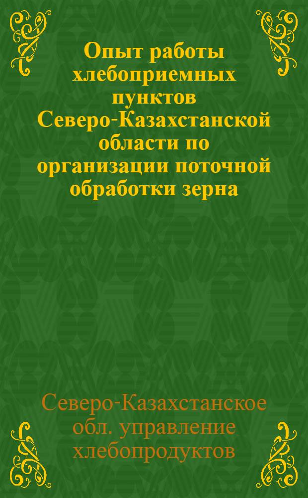 Опыт работы хлебоприемных пунктов Северо-Казахстанской области по организации поточной обработки зерна : Тезисы доклада Сев.-Казахст. обл. упр. хлебопродуктов