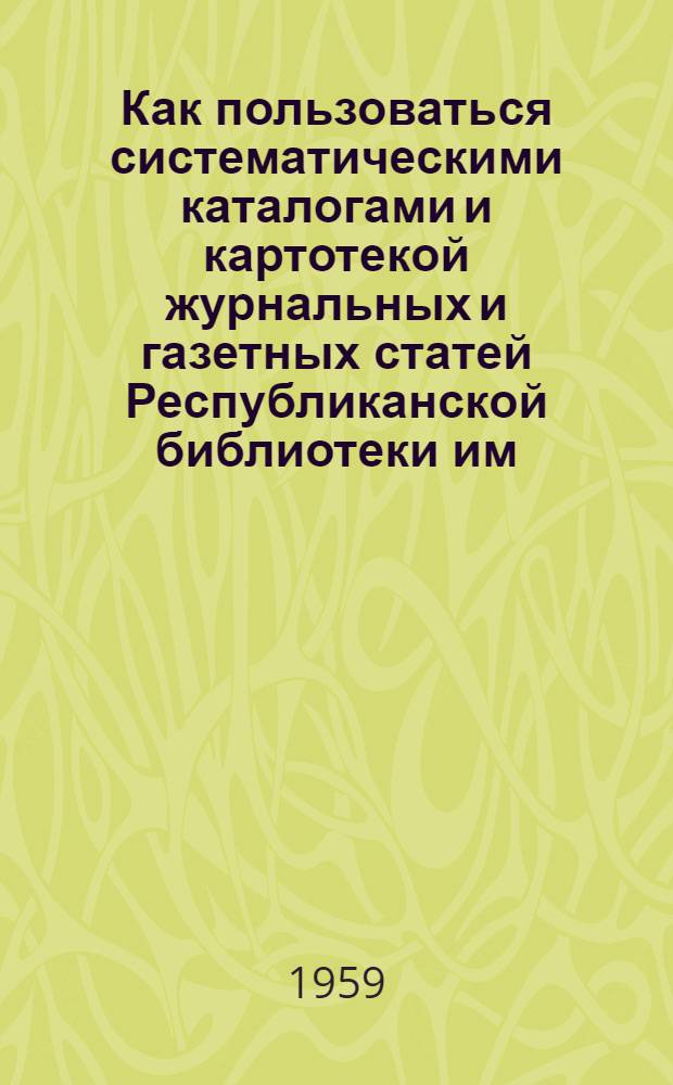 Как пользоваться систематическими каталогами и картотекой журнальных и газетных статей Республиканской библиотеки им. С.М. Кирова : (В помощь читателю б-ки)