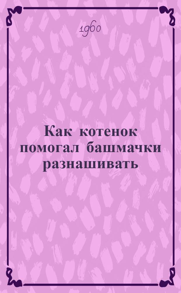 Как котенок помогал башмачки разнашивать : Рассказ : Для дошкольного возраста