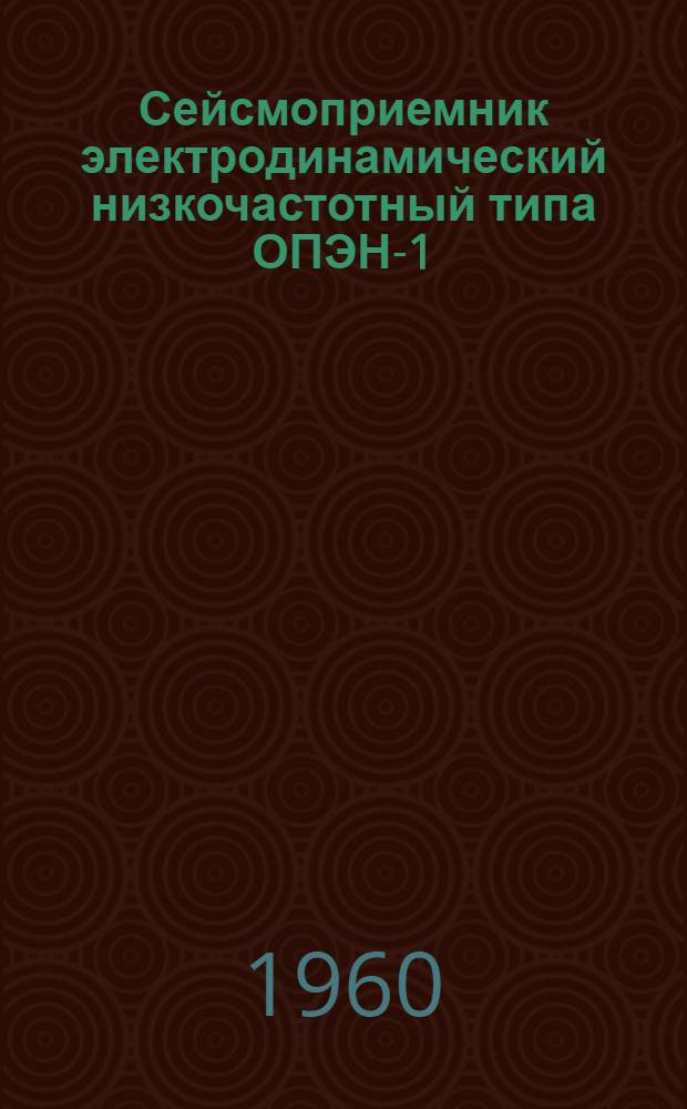 Сейсмоприемник электродинамический низкочастотный типа ОПЭН-1 : Паспорт ТП-80-59. Техн. описание и инструкция по эксплуатации
