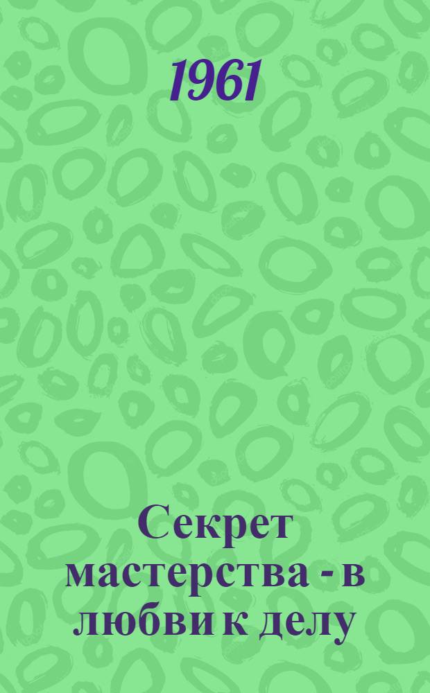 Секрет мастерства - в любви к делу : Из опыта работы тов. Ф.А. Шишкина - пропагандиста комсомольского кружка по изучению истории КПСС