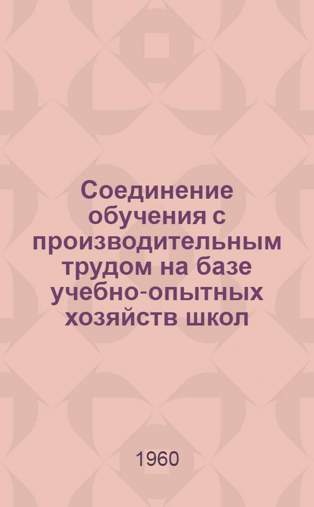 Соединение обучения с производительным трудом на базе учебно-опытных хозяйств школ : (Инструктивно-метод. письмо о коллективном изучении и распространении опыта сел. школ Рязан. обл.)