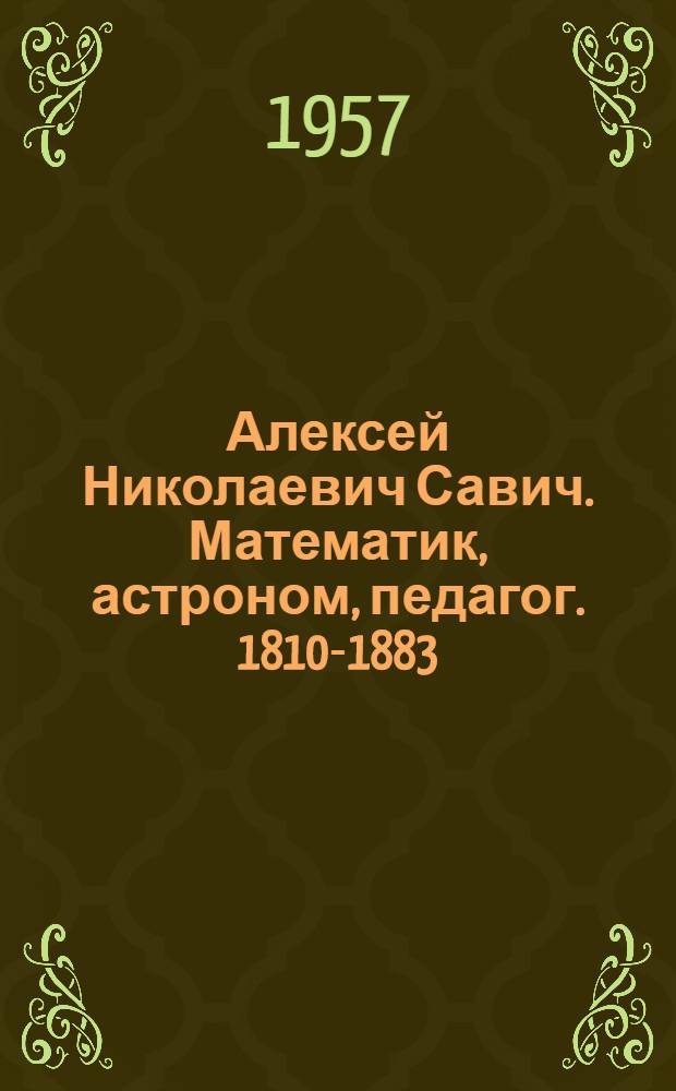 Алексей Николаевич Савич. Математик, астроном, педагог. [1810-1883] : (Очерк жизни и науч.-пед. деятельности)