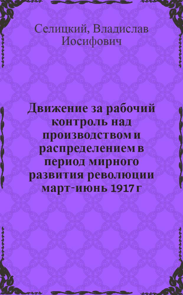 Движение за рабочий контроль над производством и распределением в период мирного развития революции март-июнь 1917 г. : Автореферат дис. на соискание учен. степени кандидата ист. наук