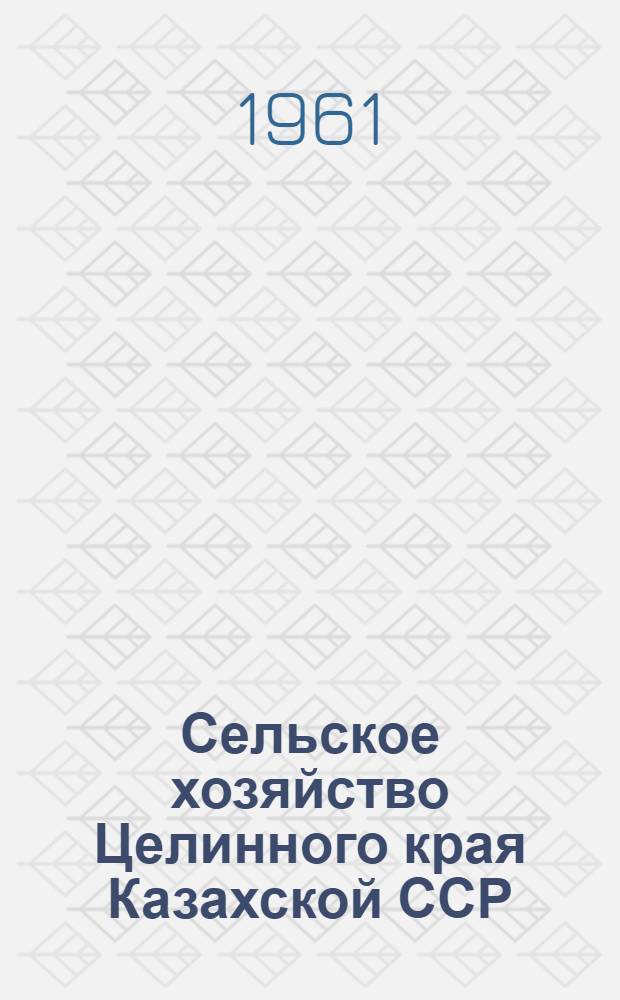 Сельское хозяйство Целинного края Казахской ССР : Стат. справочник
