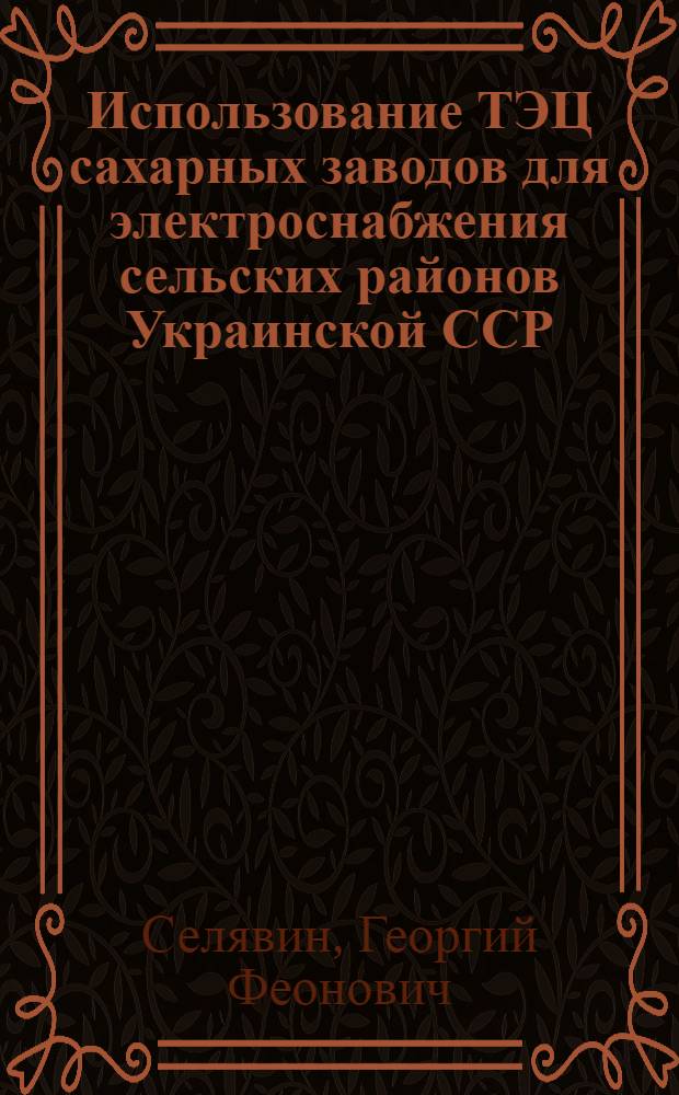 Использование ТЭЦ сахарных заводов для электроснабжения сельских районов Украинской ССР : Автореферат дис. на соискание учен. степени кандидата техн. наук