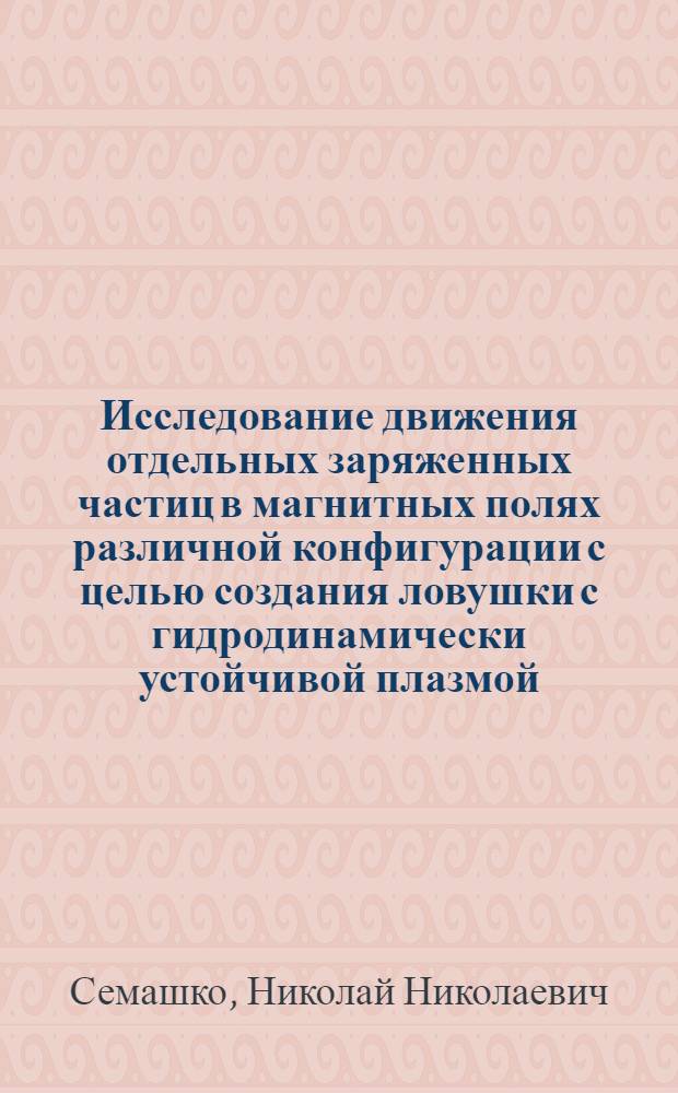 Исследование движения отдельных заряженных частиц в магнитных полях различной конфигурации с целью создания ловушки с гидродинамически устойчивой плазмой : Автореферат дис. на соискание учен. степени кандидата физ.-мат. наук