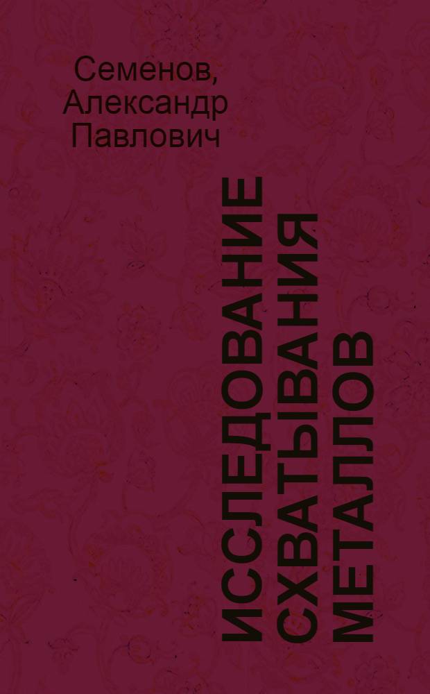Исследование схватывания металлов : (Применительно к трению в машинах и к технол. процессам) : Доклад по выполн. и опублик. работам на соискание учен. степени доктора техн. наук